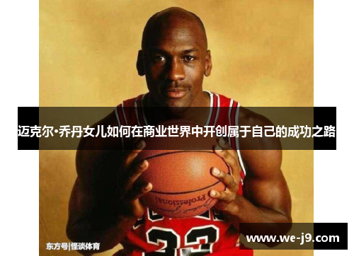 迈克尔·乔丹女儿如何在商业世界中开创属于自己的成功之路
