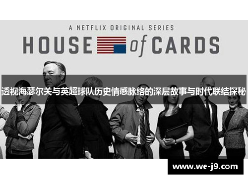 透视海瑟尔关与英超球队历史情感脉络的深层故事与时代联结探秘 透视海瑟尔关与英超球队历史情感脉络的深层故事与时代联结探秘