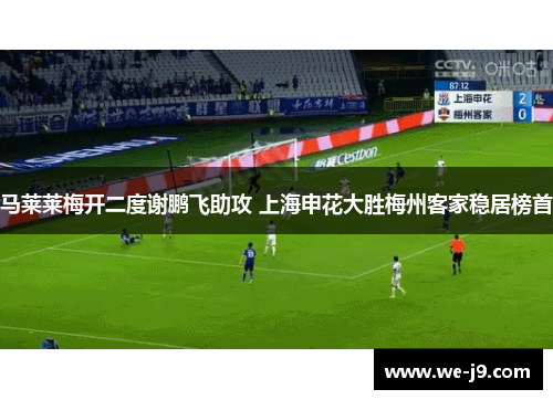 马莱莱梅开二度谢鹏飞助攻 上海申花大胜梅州客家稳居榜首 马莱莱梅开二度谢鹏飞助攻 上海申花大胜梅州客家稳居榜首