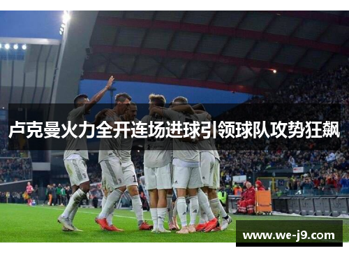 卢克曼火力全开连场进球引领球队攻势狂飙 卢克曼火力全开连场进球引领球队攻势狂飙